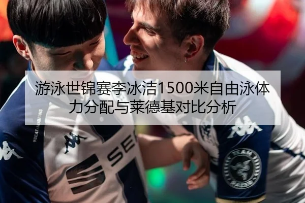 游泳世锦赛李冰洁1500米自由泳体力分配与莱德基对比分析