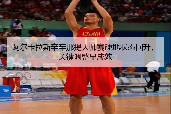 阿尔卡拉斯辛辛那提大师赛硬地状态回升，关键调整显成效
