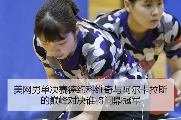 美网男单决赛德约科维奇与阿尔卡拉斯的巅峰对决谁将问鼎冠军