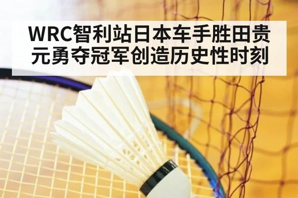 WRC智利站日本车手胜田贵元勇夺冠军创造历史性时刻