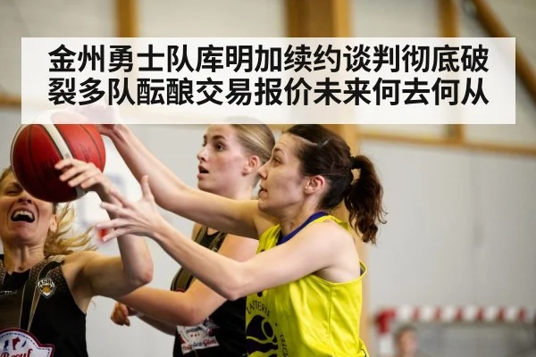 金州勇士队库明加续约谈判彻底破裂多队酝酿交易报价未来何去何从