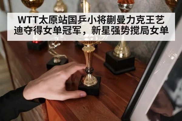 WTT太原站国乒小将蒯曼力克王艺迪夺得女单冠军，新星强势搅局女单