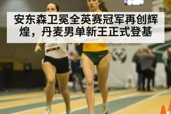 安东森卫冕全英赛冠军再创辉煌，丹麦男单新王正式登基