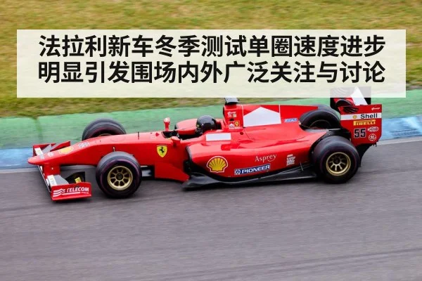 法拉利新车冬季测试单圈速度进步明显引发围场内外广泛关注与讨论