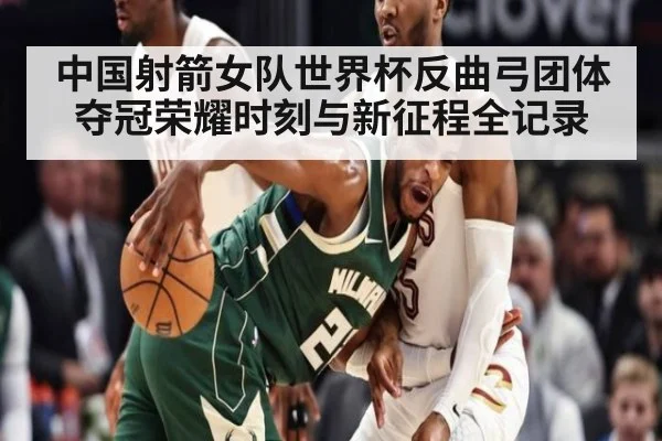 中国射箭女队世界杯反曲弓团体夺冠荣耀时刻与新征程全记录