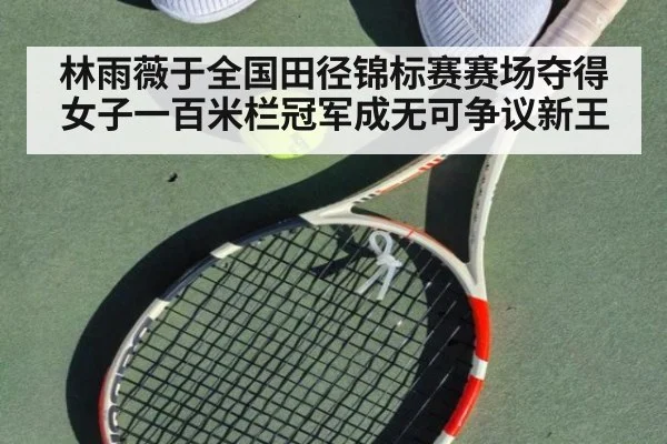 林雨薇于全国田径锦标赛赛场夺得女子一百米栏冠军成无可争议新王