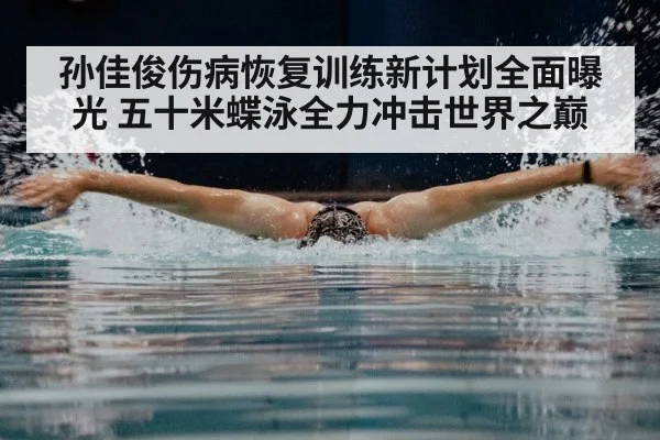 孙佳俊伤病恢复训练新计划全面曝光 五十米蝶泳全力冲击世界之巅