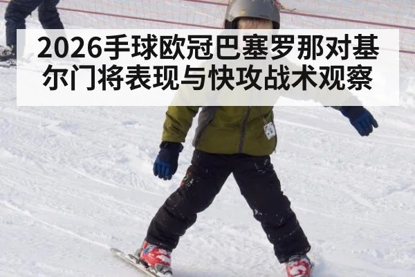 2026手球欧冠巴塞罗那对基尔门将表现与快攻战术观察